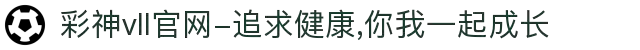 彩神vll官网-追求健康,你我一起成长