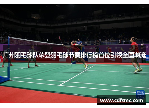 广州羽毛球队荣登羽毛球节奏排行榜首位引领全国潮流