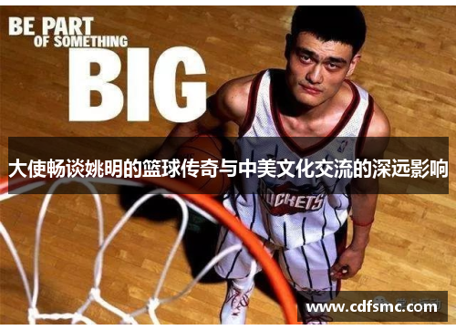 大使畅谈姚明的篮球传奇与中美文化交流的深远影响