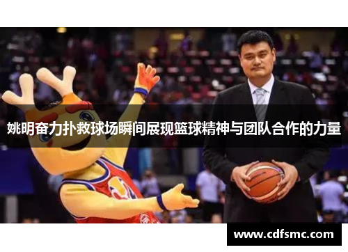 姚明奋力扑救球场瞬间展现篮球精神与团队合作的力量