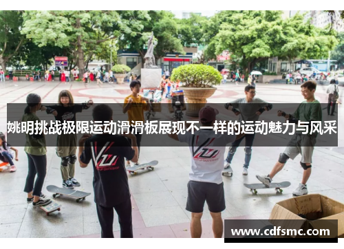姚明挑战极限运动滑滑板展现不一样的运动魅力与风采