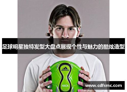 足球明星独特发型大盘点展现个性与魅力的酷炫造型