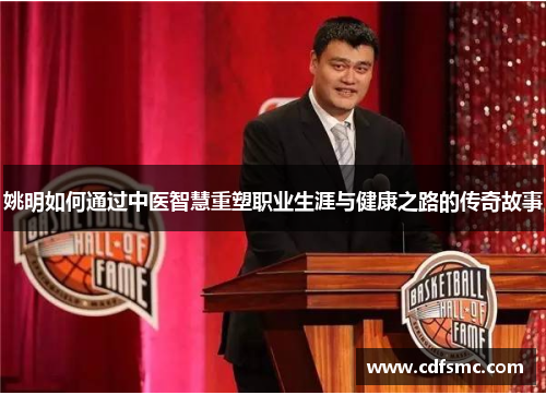 姚明如何通过中医智慧重塑职业生涯与健康之路的传奇故事