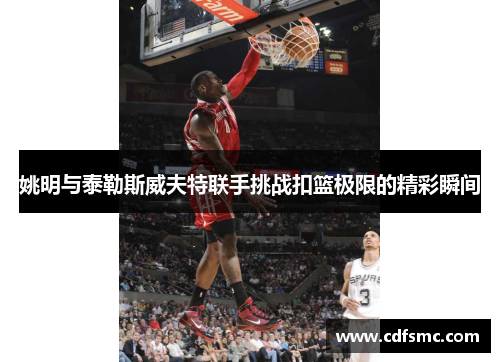姚明与泰勒斯威夫特联手挑战扣篮极限的精彩瞬间