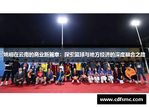 姚明在云南的商业新篇章：探索篮球与地方经济的深度融合之路