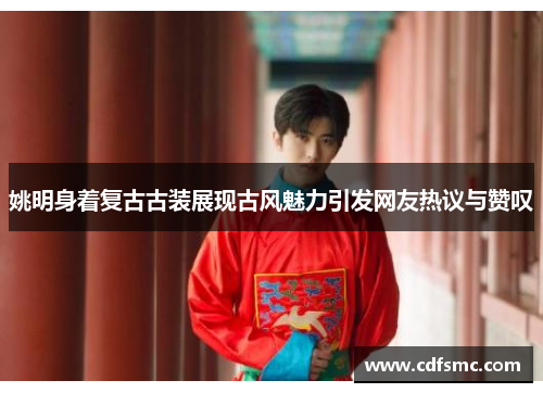 姚明身着复古古装展现古风魅力引发网友热议与赞叹