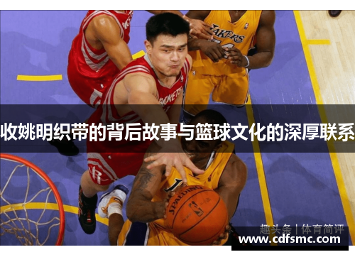 收姚明织带的背后故事与篮球文化的深厚联系