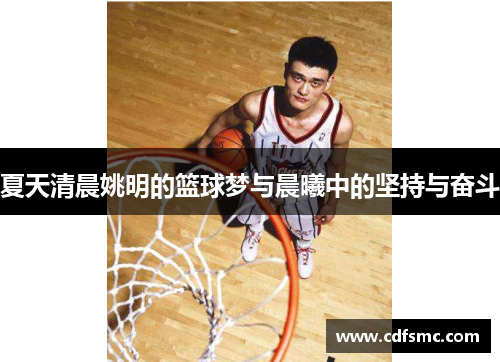 夏天清晨姚明的篮球梦与晨曦中的坚持与奋斗