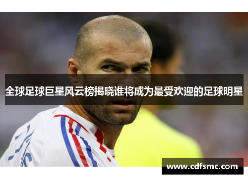 全球足球巨星风云榜揭晓谁将成为最受欢迎的足球明星