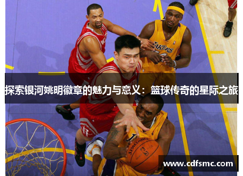 探索银河姚明徽章的魅力与意义：篮球传奇的星际之旅