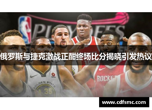 俄罗斯与捷克激战正酣终场比分揭晓引发热议