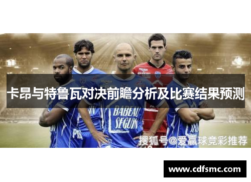 卡昂与特鲁瓦对决前瞻分析及比赛结果预测