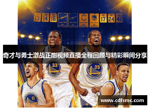 奇才与勇士激战正酣视频直播全程回顾与精彩瞬间分享