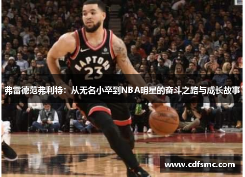 弗雷德范弗利特：从无名小卒到NBA明星的奋斗之路与成长故事