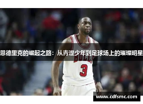 恩德里克的崛起之路：从青涩少年到足球场上的璀璨明星
