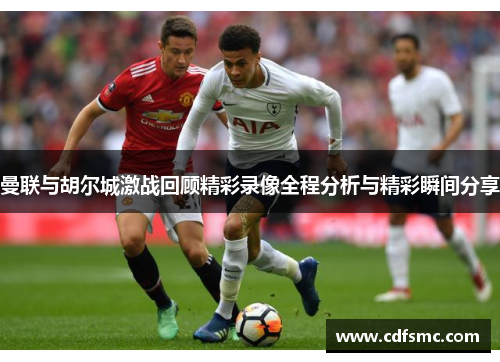 曼联与胡尔城激战回顾精彩录像全程分析与精彩瞬间分享