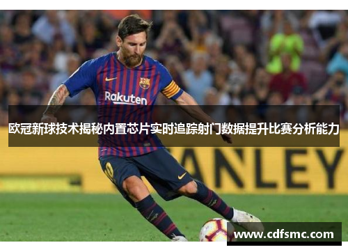 欧冠新球技术揭秘内置芯片实时追踪射门数据提升比赛分析能力