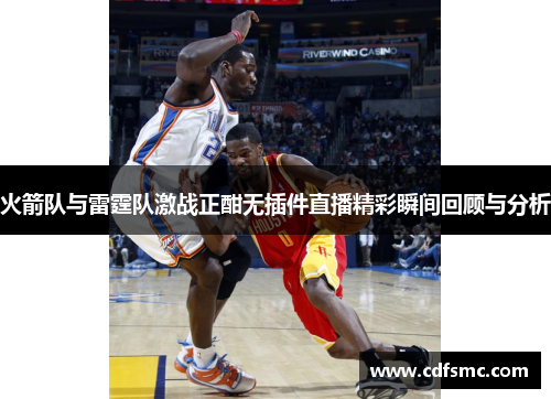 火箭队与雷霆队激战正酣无插件直播精彩瞬间回顾与分析