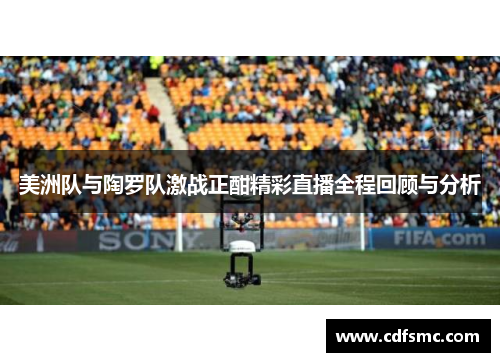 美洲队与陶罗队激战正酣精彩直播全程回顾与分析