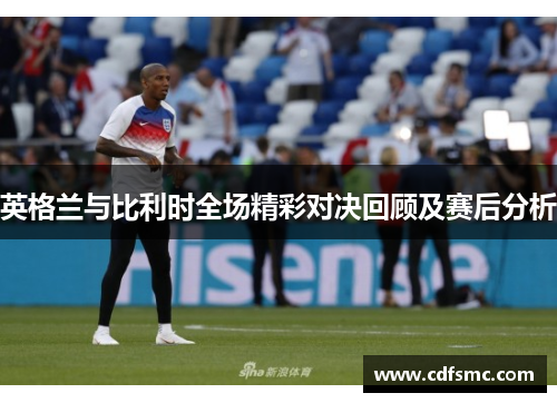 英格兰与比利时全场精彩对决回顾及赛后分析