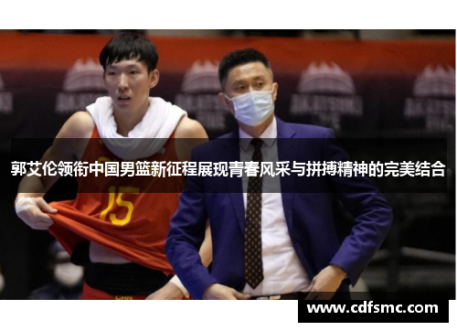 郭艾伦领衔中国男篮新征程展现青春风采与拼搏精神的完美结合
